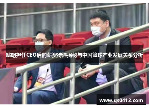 姚明担任CEO后的薪资待遇揭秘与中国篮球产业发展关系分析