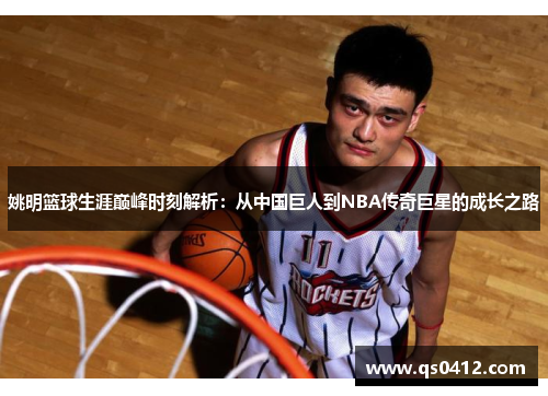 姚明篮球生涯巅峰时刻解析：从中国巨人到NBA传奇巨星的成长之路